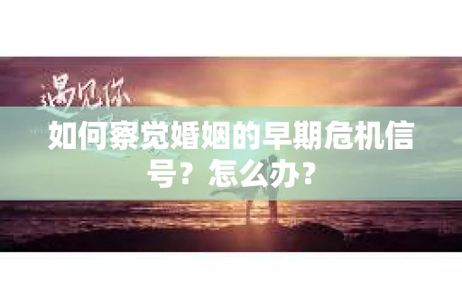 如何察觉婚姻的早期危机信号？怎么办？
