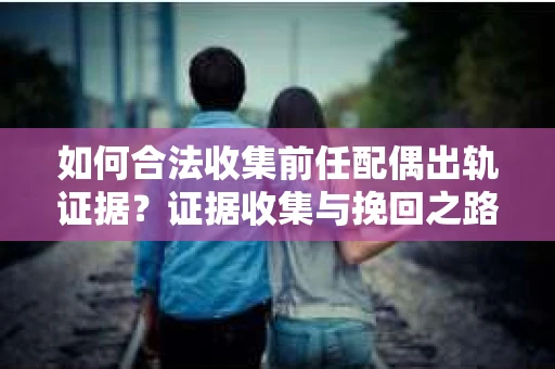 如何合法收集前任配偶出轨证据？证据收集与挽回之路怎么办？