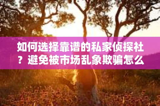 如何选择靠谱的私家侦探社?避免被市场乱象欺骗怎么办? 如何选择靠谱的私家侦探社?避免被市场乱象欺骗怎么办?