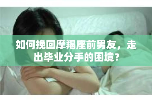 如何挽回摩羯座前男友，走出毕业分手的困境？