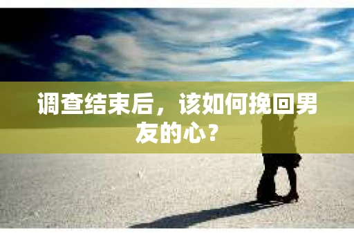 调查结束后，该如何挽回男友的心？