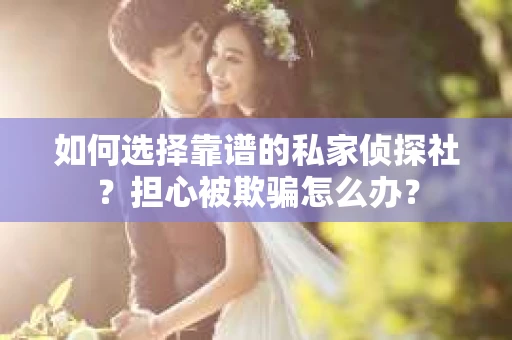 如何选择靠谱的私家侦探社？担心被欺骗怎么办？