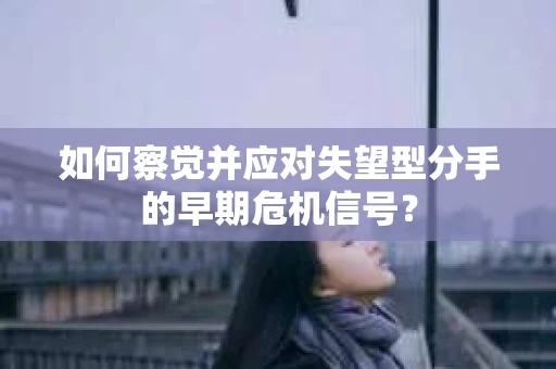 如何察觉并应对失望型分手的早期危机信号? 如何察觉并应对失望型分手的早期危机信号?