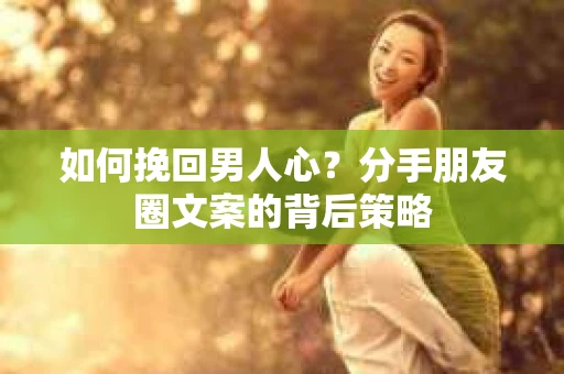 如何挽回男人心？分手朋友圈文案的背后策略