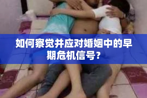 如何察觉并应对婚姻中的早期危机信号？