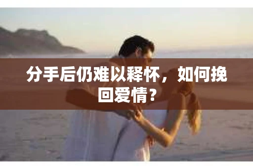 分手后仍难以释怀，如何挽回爱情？