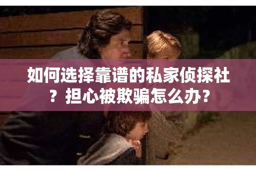 如何选择靠谱的私家侦探社？担心被欺骗怎么办？