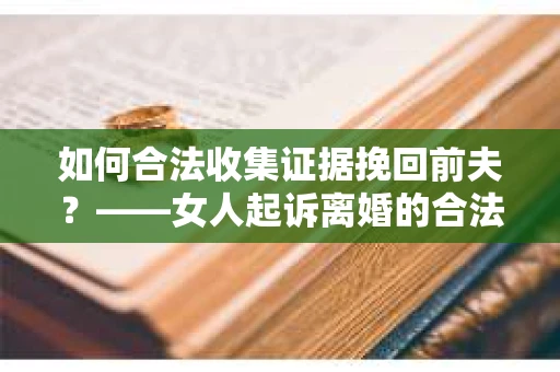 如何合法收集证据挽回前夫？——女人起诉离婚的合法取证策略