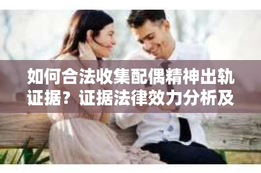 如何合法收集配偶精神出轨证据？证据法律效力分析及合法取证方法