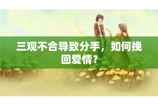 三观不合导致分手，如何挽回爱情？