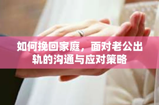 如何挽回家庭，面对老公出轨的沟通与应对策略