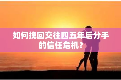 如何挽回交往四五年后分手的信任危机？
