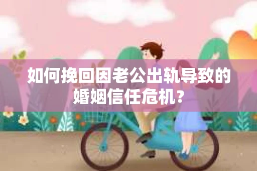 如何挽回因老公出轨导致的婚姻信任危机？