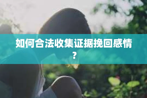 如何合法收集证据挽回感情？