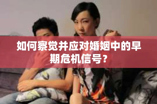 如何察觉并应对婚姻中的早期危机信号？