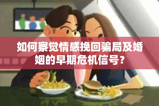 如何察觉情感挽回骗局及婚姻的早期危机信号？