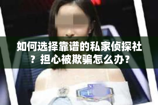 如何选择靠谱的私家侦探社？担心被欺骗怎么办？