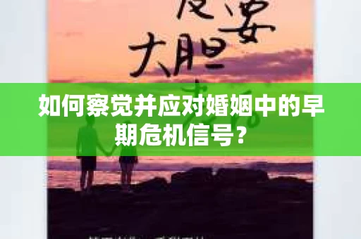 如何察觉并应对婚姻中的早期危机信号？