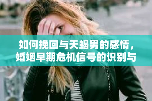 如何挽回与天蝎男的感情，婚姻早期危机信号的识别与应对