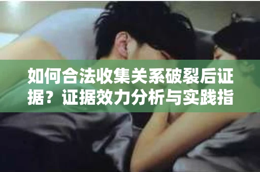 如何合法收集关系破裂后证据？证据效力分析与实践指南