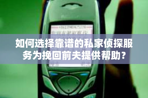 如何选择靠谱的私家侦探服务为挽回前夫提供帮助？