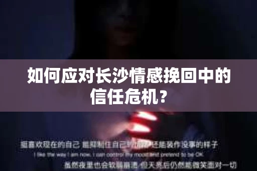 如何应对长沙情感挽回中的信任危机？