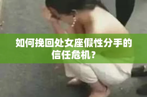 如何挽回处女座假性分手的信任危机？