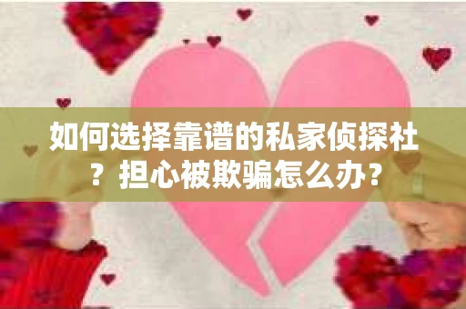 如何选择靠谱的私家侦探社？担心被欺骗怎么办？