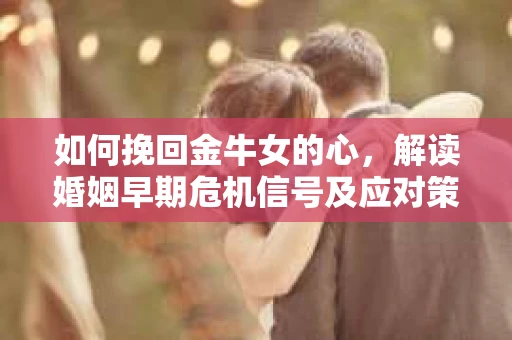 如何挽回金牛女的心，解读婚姻早期危机信号及应对策略