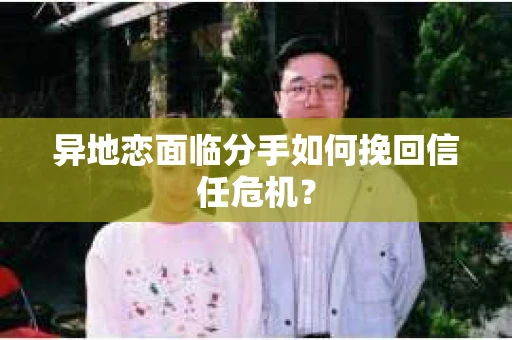 异地恋面临分手如何挽回信任危机？