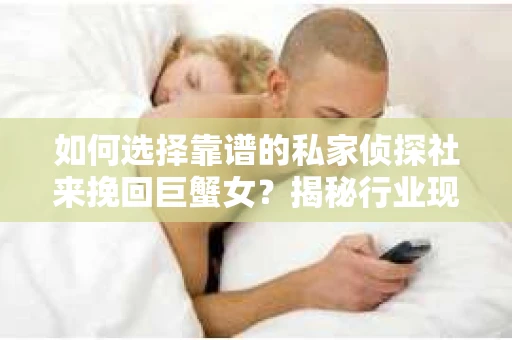 如何选择靠谱的私家侦探社来挽回巨蟹女？揭秘行业现状与陷阱，让你轻松避坑