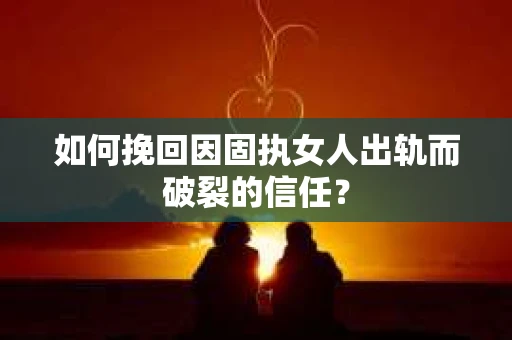 如何挽回因固执女人出轨而破裂的信任? 如何挽回因固执女人出轨而破裂的信任?
