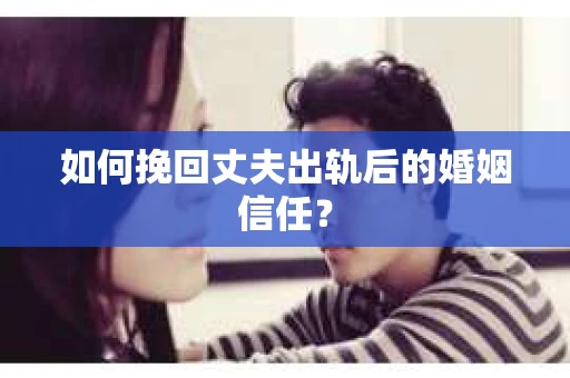 如何挽回丈夫出轨后的婚姻信任？