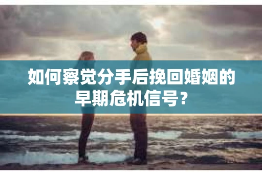 如何察觉分手后挽回婚姻的早期危机信号? 如何察觉分手后挽回婚姻的早期危机信号?