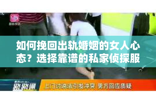 如何挽回出轨婚姻的女人心态？选择靠谱的私家侦探服务指南