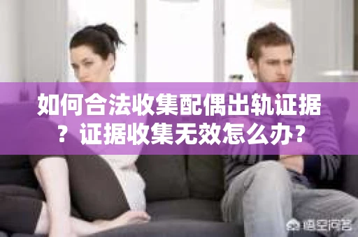 如何合法收集配偶出轨证据？证据收集无效怎么办？
