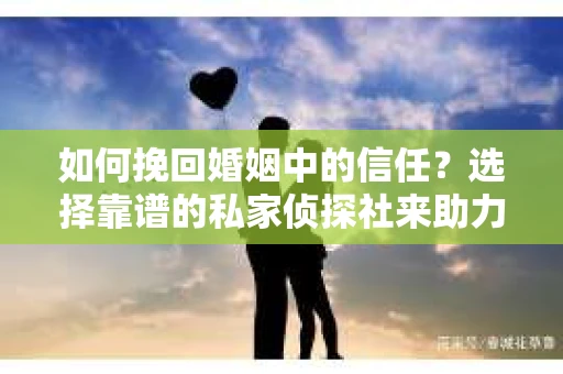 如何挽回婚姻中的信任？选择靠谱的私家侦探社来助力