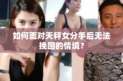 如何面对天秤女分手后无法挽回的情境？