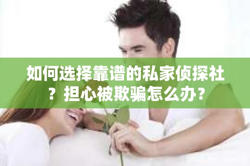 如何选择靠谱的私家侦探社？担心被欺骗怎么办？