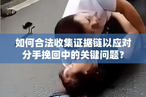 如何合法收集证据链以应对分手挽回中的关键问题？