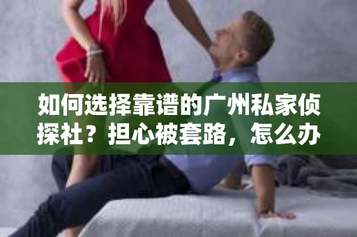如何选择靠谱的广州私家侦探社？担心被套路，怎么办？