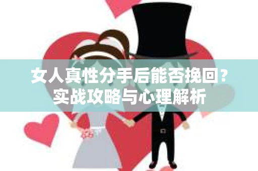 女人真性分手后能否挽回？实战攻略与心理解析