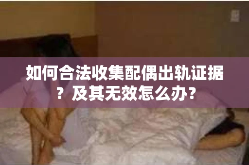 如何合法收集配偶出轨证据？及其无效怎么办？