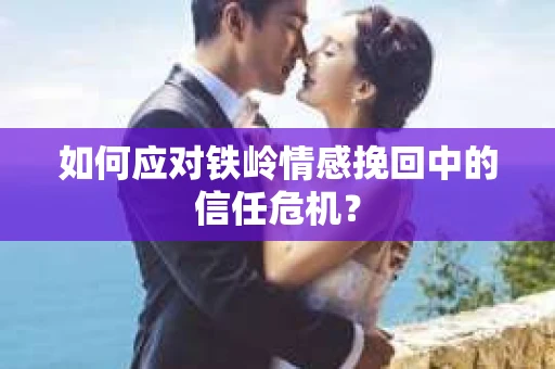 如何应对铁岭情感挽回中的信任危机? 如何应对铁岭情感挽回中的信任危机?