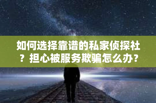 如何选择靠谱的私家侦探社？担心被服务欺骗怎么办？