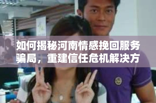 如何揭秘河南情感挽回服务骗局，重建信任危机解决方案？