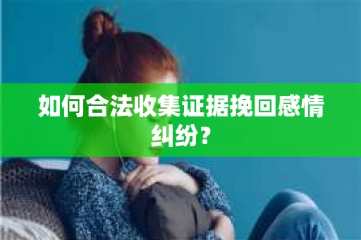 如何合法收集证据挽回感情纠纷？