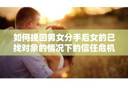 如何挽回男女分手后女的已找对象的情况下的信任危机？