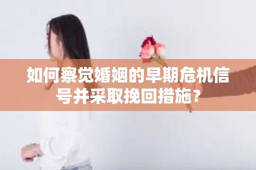 如何察觉婚姻的早期危机信号并采取挽回措施? 如何察觉婚姻的早期危机信号并采取挽回措施?