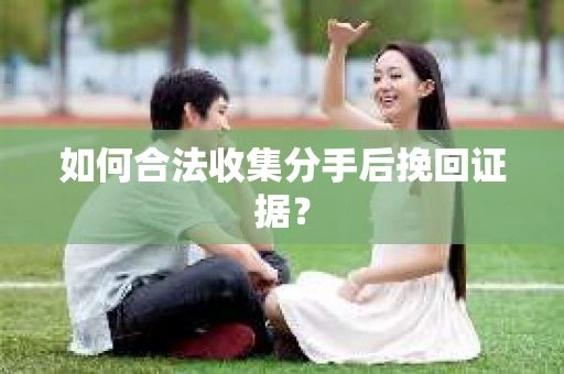 如何合法收集分手后挽回证据？
